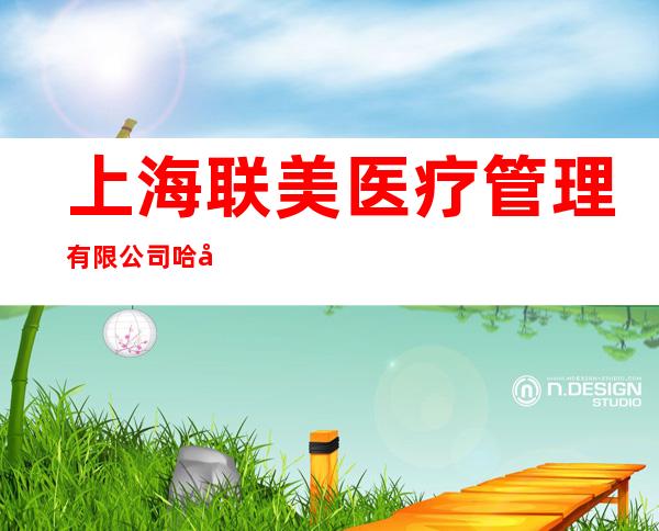 上海联美医疗管理有限公司哈尔滨延兴路分公司