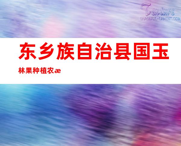 东乡族自治县国玉林果种植农民专业合作社