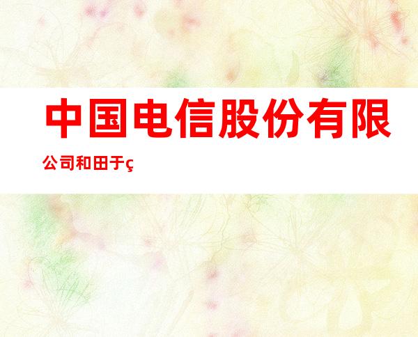 中国电信股份有限公司和田于田县分公司