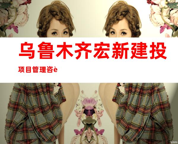 乌鲁木齐宏新建投项目管理咨询有限公司