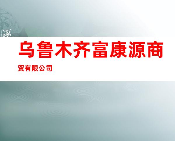 乌鲁木齐富康源商贸有限公司