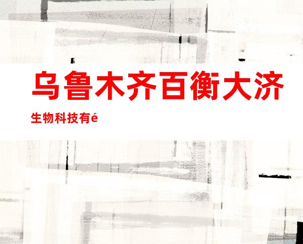 乌鲁木齐百衡大济生物科技有限公司