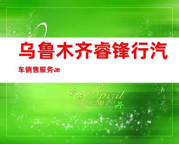 乌鲁木齐睿锋行汽车销售服务有限责任公司