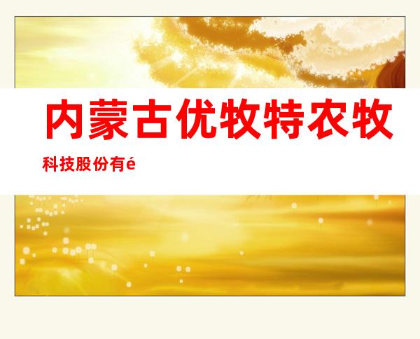内蒙古优牧特农牧科技股份有限公司