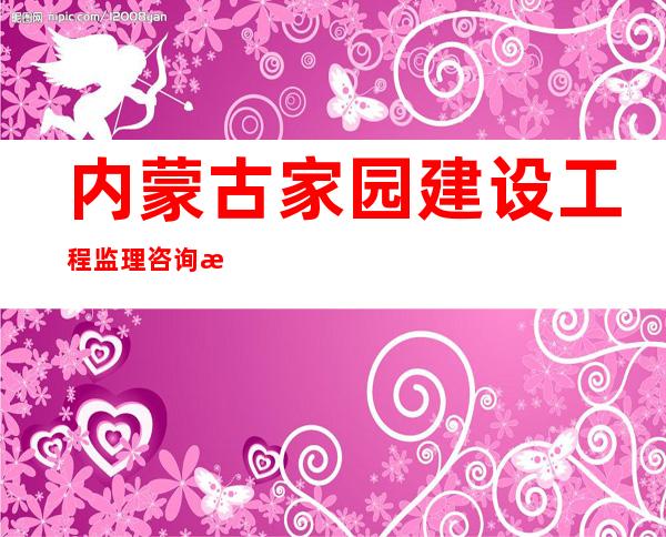 内蒙古家园建设工程监理咨询有限公司