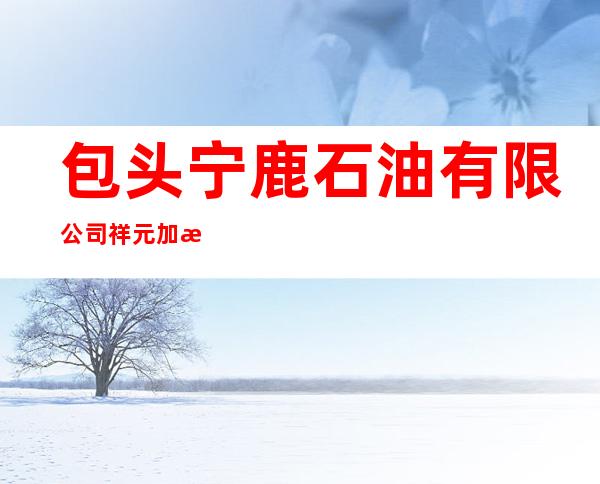 包头宁鹿石油有限公司祥元加油站