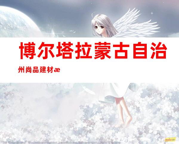 博尔塔拉蒙古自治州尚品建材有限公司