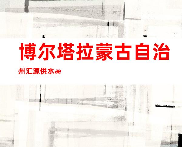 博尔塔拉蒙古自治州汇源供水有限公司