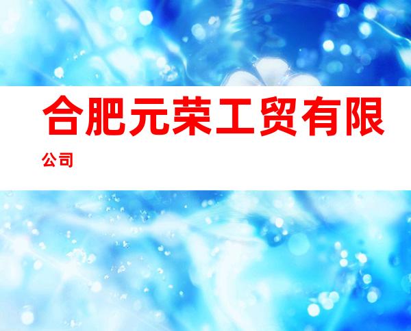 合肥元荣工贸有限公司