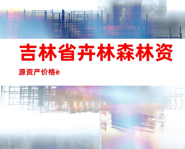 吉林省卉林森林资源资产价格评估有限公司