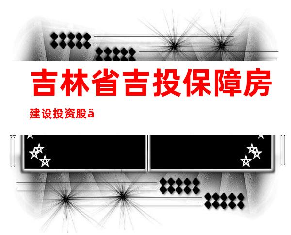 吉林省吉投保障房建设投资股份有限公司