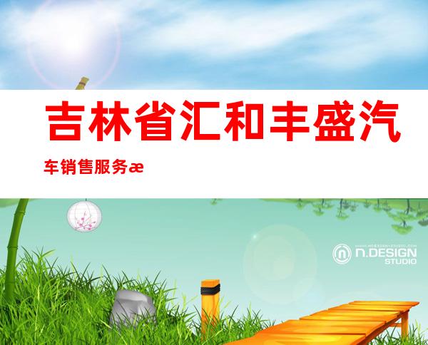吉林省汇和丰盛汽车销售服务有限公司