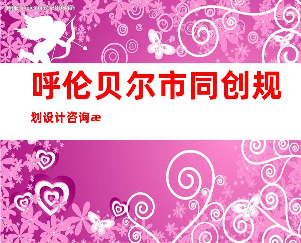 呼伦贝尔市同创规划设计咨询有限公司