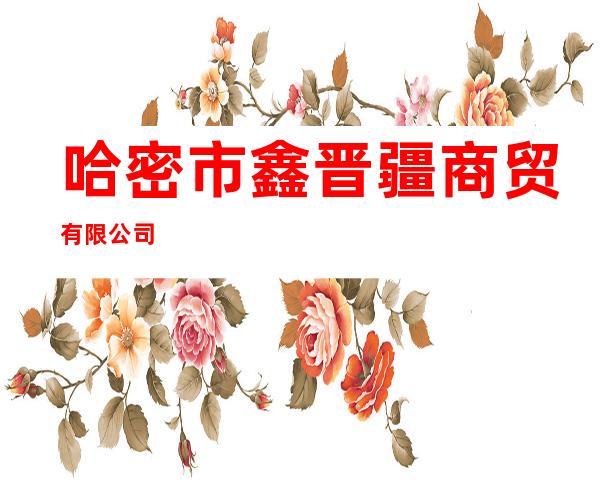 哈密市鑫晋疆商贸有限公司