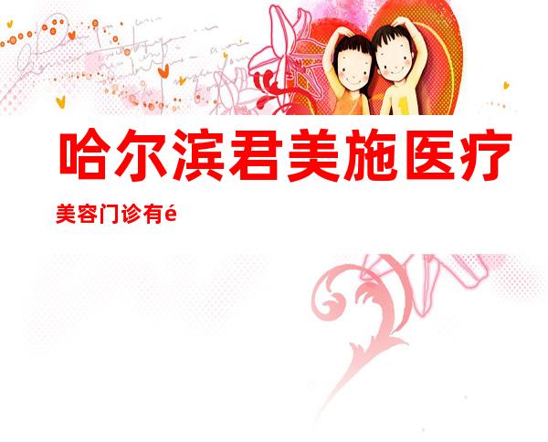 哈尔滨君美施医疗美容门诊有限公司