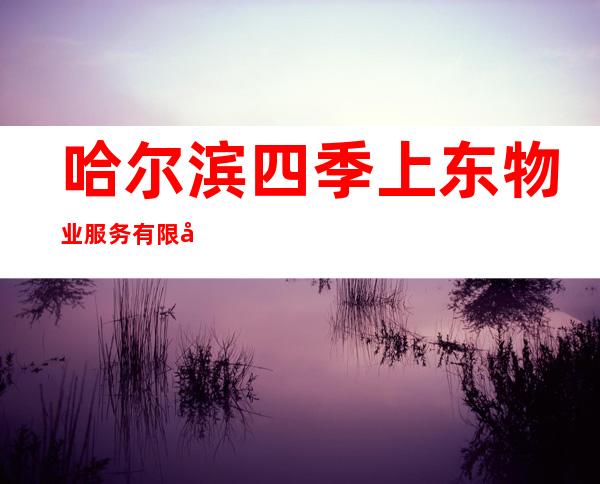 哈尔滨四季上东物业服务有限公司