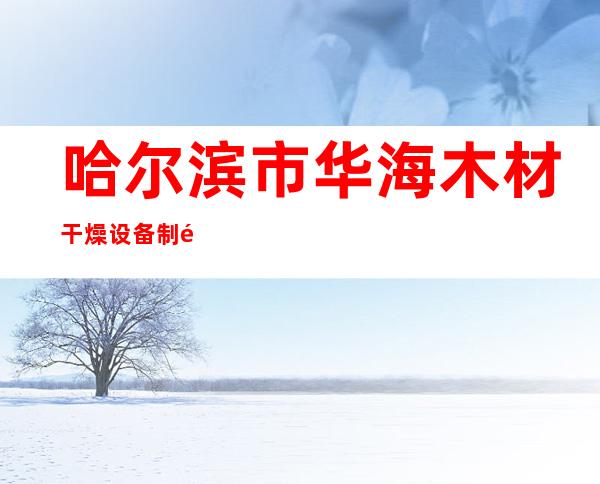 哈尔滨市华海木材干燥设备制造有限公司