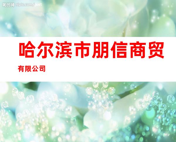 哈尔滨市朋信商贸有限公司