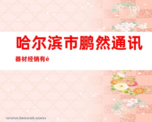 哈尔滨市鹏然通讯器材经销有限公司