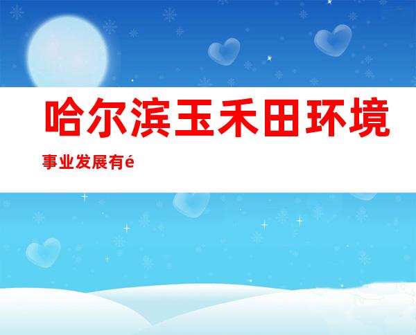 哈尔滨玉禾田环境事业发展有限公司