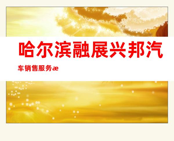 哈尔滨融展兴邦汽车销售服务有限公司