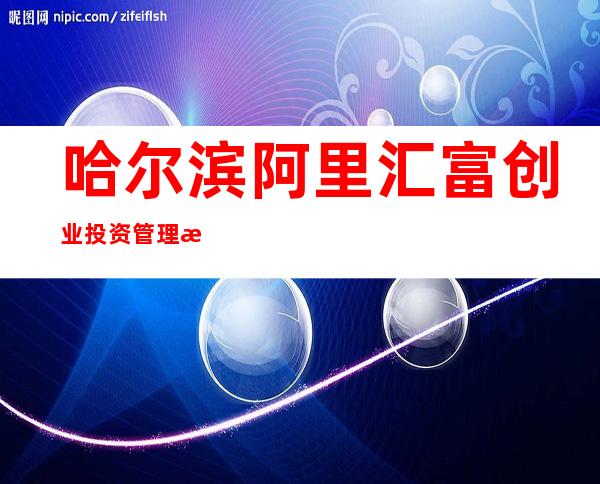 哈尔滨阿里汇富创业投资管理有限公司
