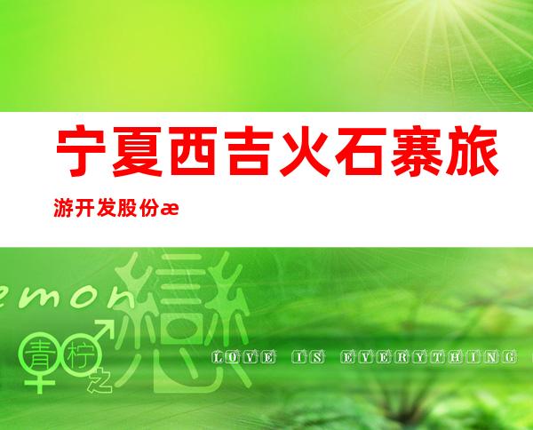 宁夏西吉火石寨旅游开发股份有限公司
