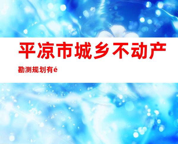 平凉市城乡不动产勘测规划有限责任公司