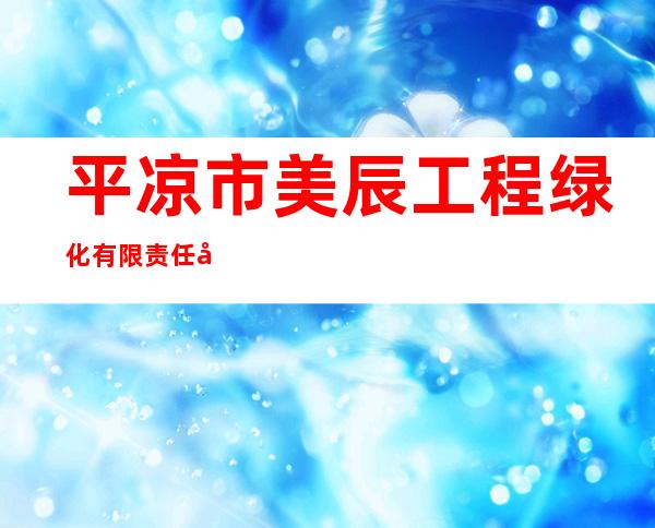 平凉市美辰工程绿化有限责任公司