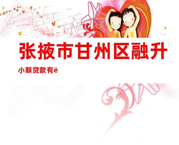 张掖市甘州区融升小额贷款有限责任公司