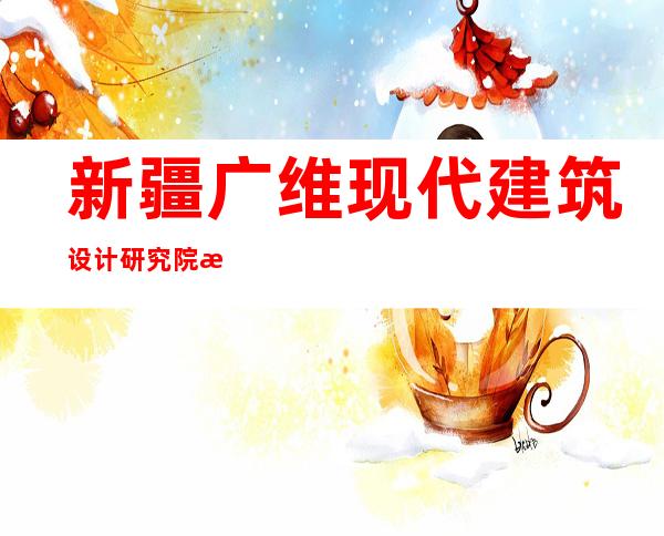新疆广维现代建筑设计研究院有限责任公司