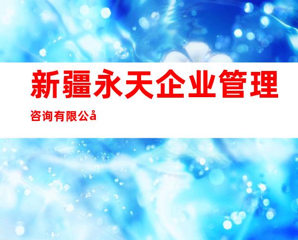新疆永天企业管理咨询有限公司