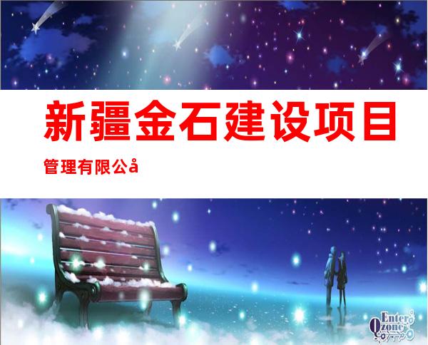 新疆金石建设项目管理有限公司双河市分公司