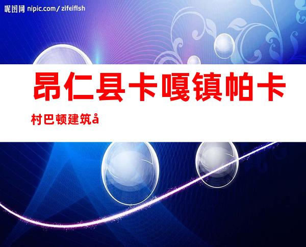 昂仁县卡嘎镇帕卡村巴顿建筑工程施工队