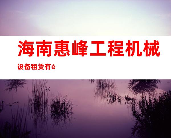 海南惠峰工程机械设备租赁有限公司