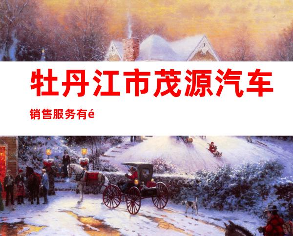 牡丹江市茂源汽车销售服务有限公司