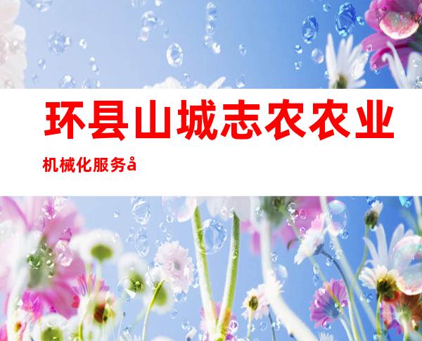 环县山城志农农业机械化服务农民专业合作社