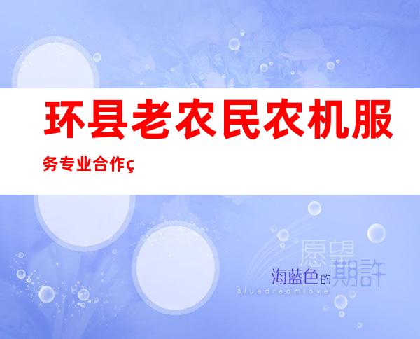 环县老农民农机服务专业合作社