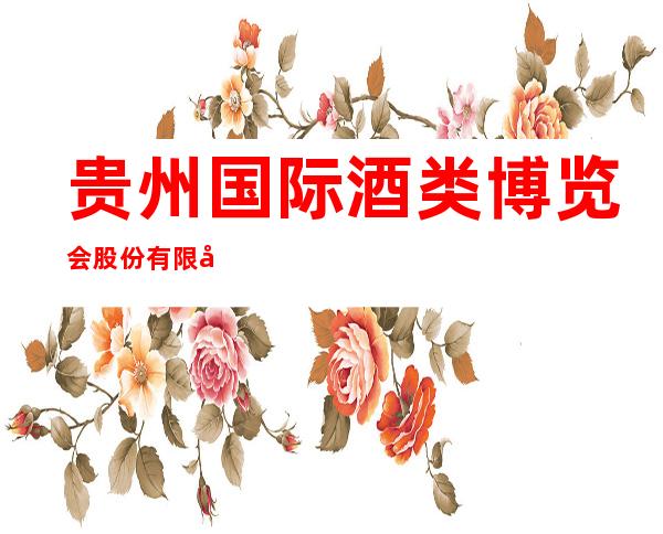 贵州国际酒类博览会股份有限公司