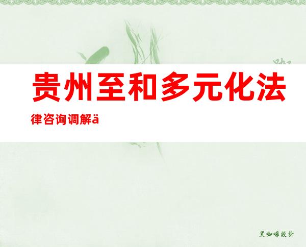 贵州至和多元化法律咨询调解中心