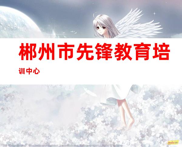 郴州市先锋教育培训中心