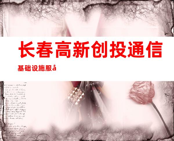 长春高新创投通信基础设施服务有限公司