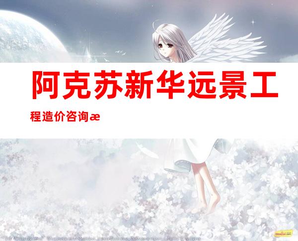 阿克苏新华远景工程造价咨询有限公司