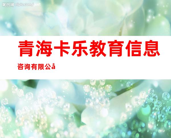 青海卡乐教育信息咨询有限公司