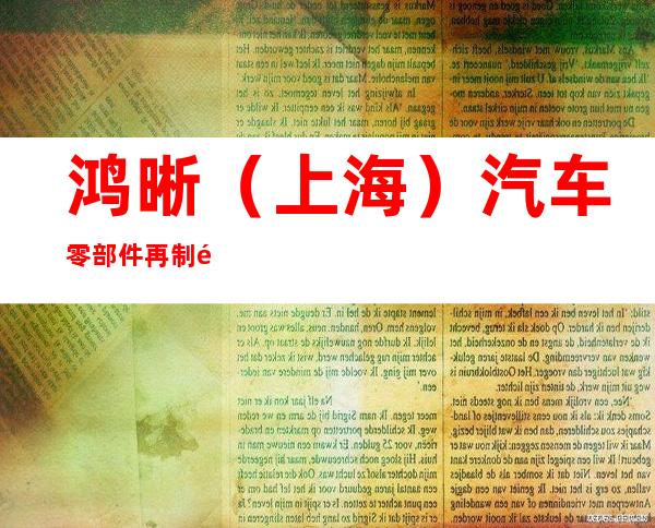 鸿晰(上海)汽车零部件再制造有限公司哈尔滨分公司