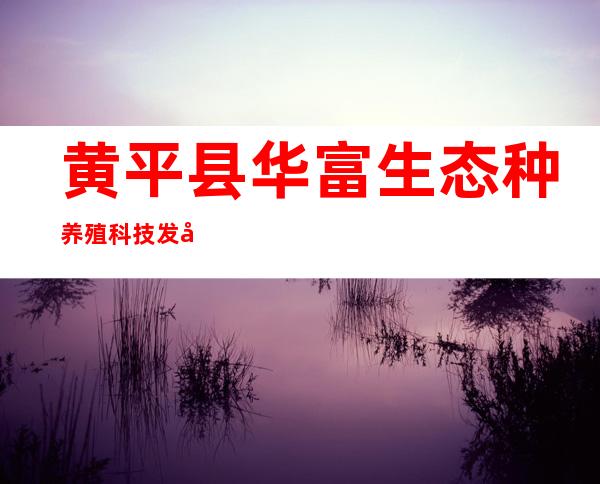 黄平县华富生态种养殖科技发展有限公司
