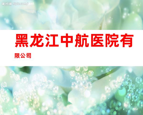 黑龙江中航医院有限公司