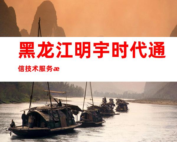 黑龙江明宇时代通信技术服务有限公司